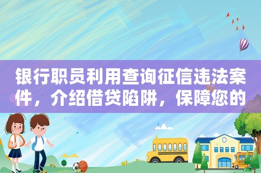 銀行職員利用查詢征信違法案件，介紹借貸陷阱，保障您的財產安全