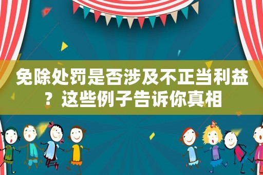 免除處罰是否涉及不正當利益？這些例子告訴你真相