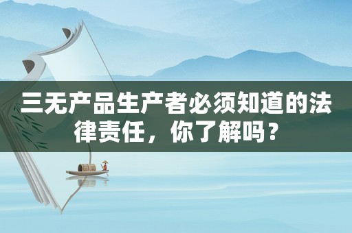 三無產品生產者必須知道的法律責任，你了解嗎？
