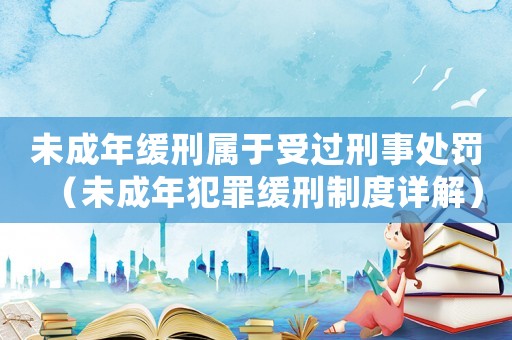 未成年緩刑屬于受過刑事處罰（未成年犯罪緩刑制度詳解）