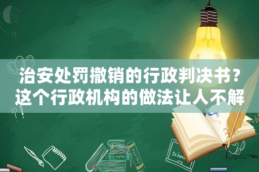 治安處罰撤銷的行政判決書？這個行政機構(gòu)的做法讓人不解