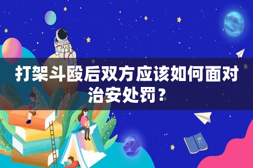 打架斗毆后雙方應(yīng)該如何面對(duì)治安處罰？