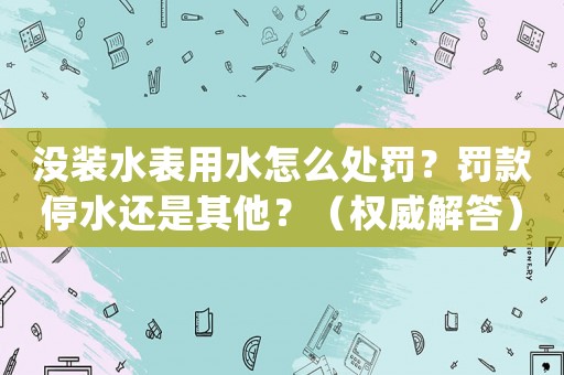 沒裝水表用水怎么處罰？罰款停水還是其他？（權威解答）