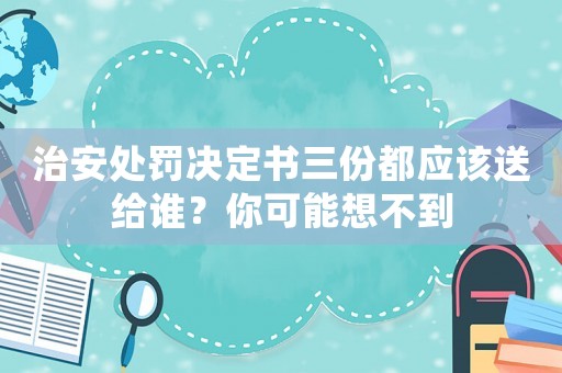 治安處罰決定書三份都應(yīng)該送給誰？你可能想不到