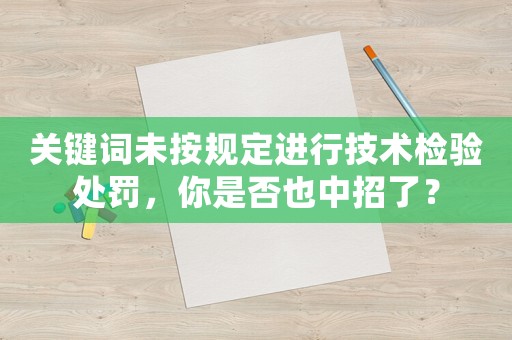 關鍵詞未按規定進行技術檢驗處罰，你是否也中招了？