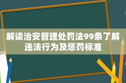 解讀治安管理處罰法99條了解違法行為及懲罰標準