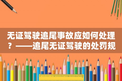 無證駕駛追尾事故應如何處理？——追尾無證駕駛的處罰規定介紹