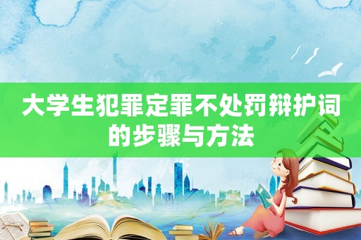 大學生犯罪定罪不處罰辯護詞的步驟與方法