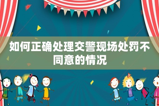 如何正確處理交警現(xiàn)場處罰不同意的情況