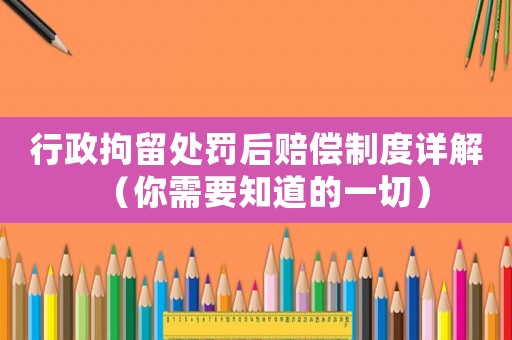 行政拘留處罰后賠償制度詳解（你需要知道的一切）