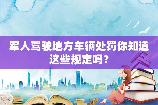 軍人駕駛地方車輛處罰你知道這些規定嗎？