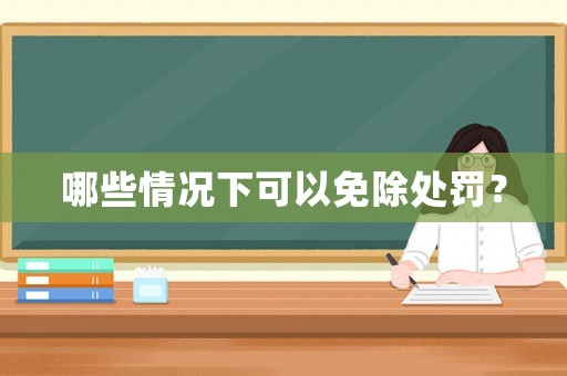 哪些情況下可以免除處罰？