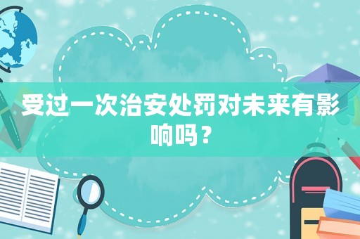 受過一次治安處罰對(duì)未來有影響嗎？