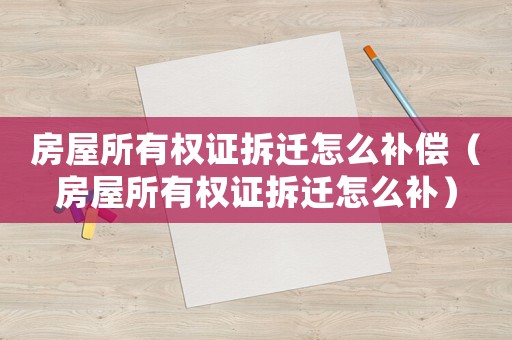 房屋所有權證拆遷怎么補償（房屋所有權證拆遷怎么補）