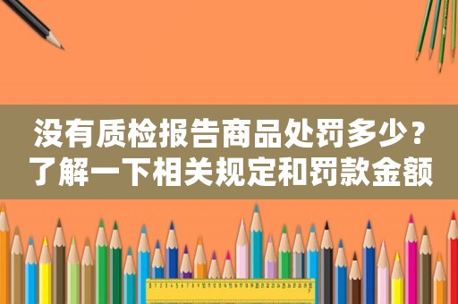 沒(méi)有質(zhì)檢報(bào)告商品處罰多少？了解一下相關(guān)規(guī)定和罰款金額