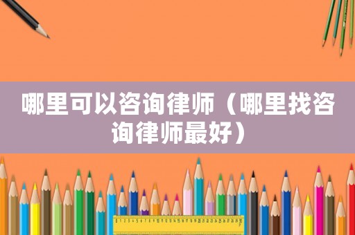 哪里可以咨詢律師（哪里找咨詢律師最好）