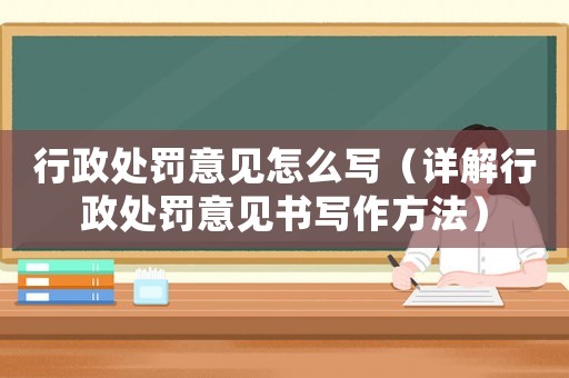 行政處罰意見怎么寫（詳解行政處罰意見書寫作方法）