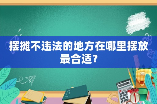 擺攤不違法的地方在哪里擺放最合適？