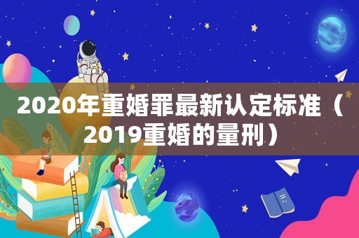 2020年重婚罪最新認定標準（2019重婚的量刑）