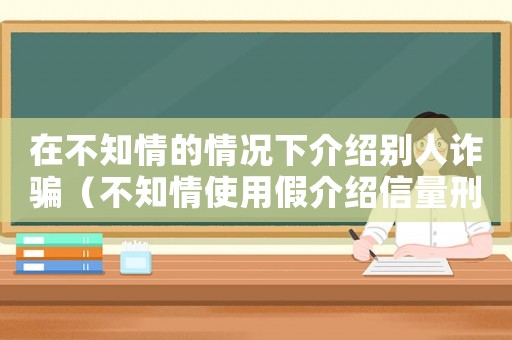 在不知情的情況下介紹別人詐騙（不知情使用假介紹信量刑）