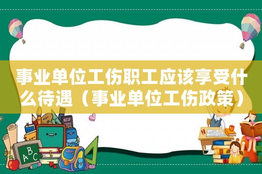 事業(yè)單位工傷職工應(yīng)該享受什么待遇（事業(yè)單位工傷政策）
