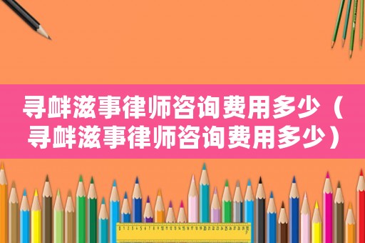 尋釁滋事律師咨詢費用多少（尋釁滋事律師咨詢費用多少）