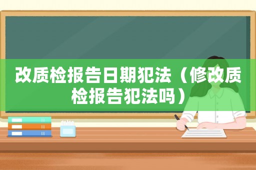 改質檢報告日期犯法（修改質檢報告犯法嗎）