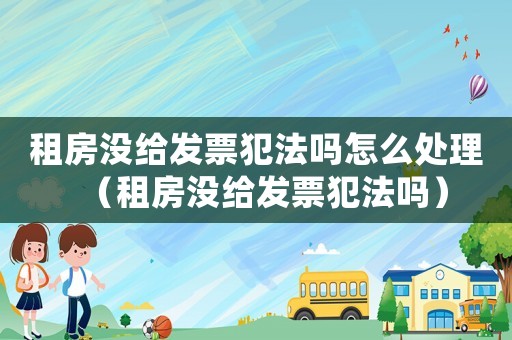 租房沒給發(fā)票犯法嗎怎么處理（租房沒給發(fā)票犯法嗎）