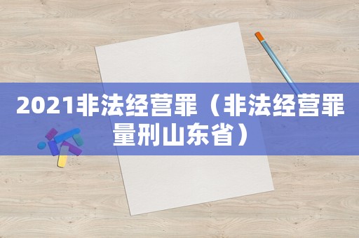 2021非法經營罪（非法經營罪量刑山東省）