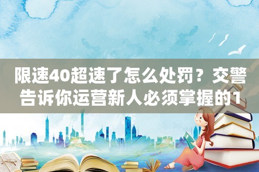 限速40超速了怎么處罰？交警告訴你運營新人必須掌握的10個高效方法
