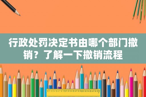 行政處罰決定書由哪個部門撤銷？了解一下撤銷流程
