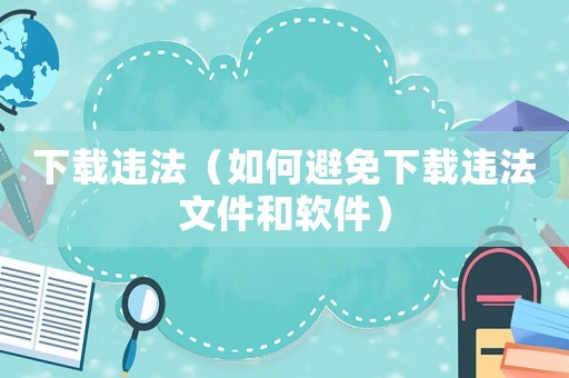 下載違法（如何避免下載違法文件和軟件）