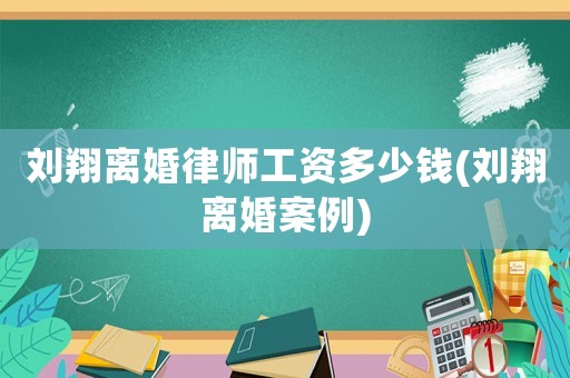 劉翔離婚律師工資多少錢(劉翔離婚案例)