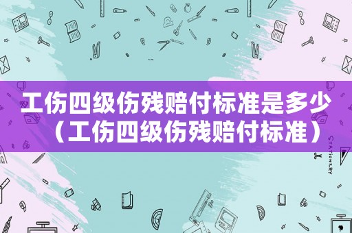 工傷四級傷殘賠付標準是多少（工傷四級傷殘賠付標準）