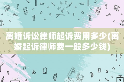 離婚訴訟律師起訴費用多少(離婚起訴律師費一般多少錢)