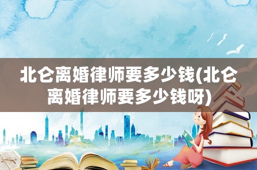 北侖離婚律師要多少錢(北侖離婚律師要多少錢呀)