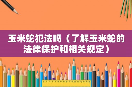 玉米蛇犯法嗎（了解玉米蛇的法律保護和相關規定）