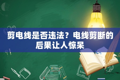 剪電線是否違法？電線剪斷的后果讓人驚呆