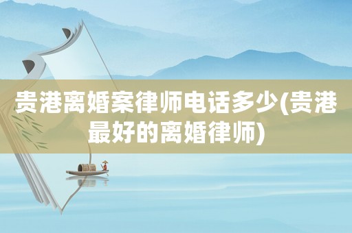 貴港離婚案律師電話多少(貴港最好的離婚律師)