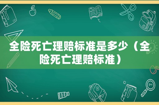 全險(xiǎn)死亡理賠標(biāo)準(zhǔn)是多少（全險(xiǎn)死亡理賠標(biāo)準(zhǔn)）