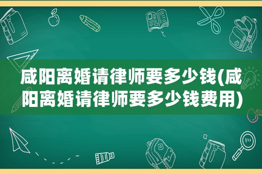 咸陽離婚請律師要多少錢(咸陽離婚請律師要多少錢費用)