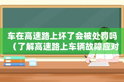 車在高速路上壞了會(huì)被處罰嗎（了解高速路上車輛故障應(yīng)對方法）