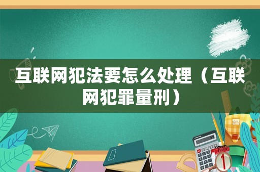 互聯網犯法要怎么處理（互聯網犯罪量刑）