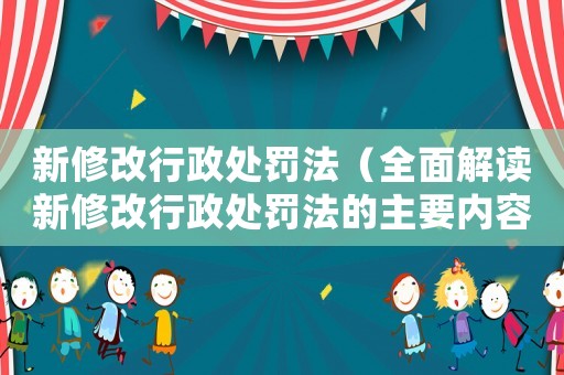 新修改行政處罰法（全面解讀新修改行政處罰法的主要內容和影響）