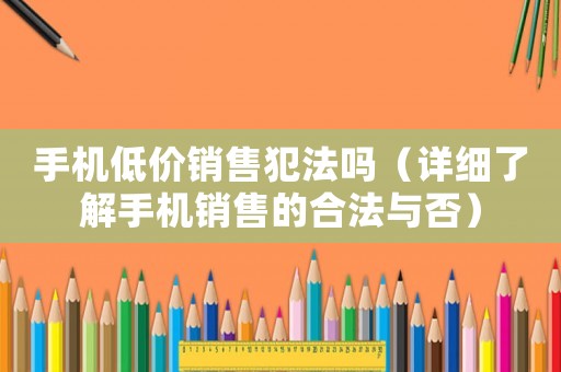 手機低價銷售犯法嗎（詳細了解手機銷售的合法與否）