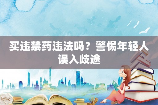 買違禁藥違法嗎？警惕年輕人誤入歧途