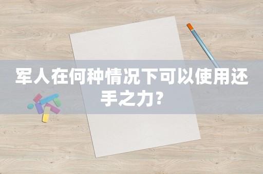 軍人在何種情況下可以使用還手之力？