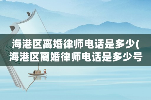 海港區離婚律師電話是多少(海港區離婚律師電話是多少號)