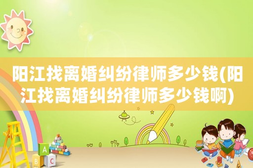 陽江找離婚糾紛律師多少錢(陽江找離婚糾紛律師多少錢啊)