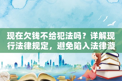 現在欠錢不給犯法嗎？詳解現行法律規定，避免陷入法律漩渦
